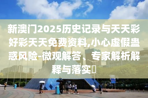 新澳門2025歷史記錄與天天彩好彩天天免費(fèi)資料,小心虛假蠱惑風(fēng)險(xiǎn)-微觀解答、專家解析解釋與落實(shí)?