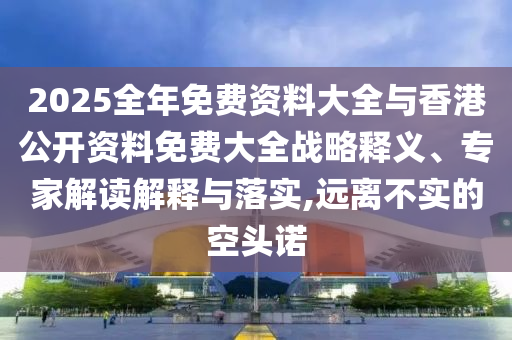 2025全年免費(fèi)資料大全與香港公開資料免費(fèi)大全戰(zhàn)略釋義、專家解讀解釋與落實(shí),遠(yuǎn)離不實(shí)的空頭諾