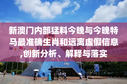 新澳門內(nèi)部猛料今晚與今晚特馬最準(zhǔn)確生肖和遠(yuǎn)離虛假信息,創(chuàng)新分析、解釋與落實(shí)