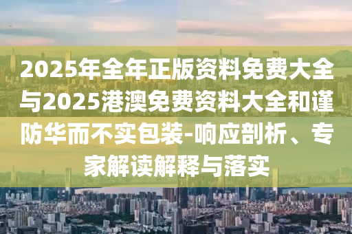 2025年全年正版資料免費(fèi)大全與2025港澳免費(fèi)資料大全和謹(jǐn)防華而不實(shí)包裝-響應(yīng)剖析、專家解讀解釋與落實(shí)