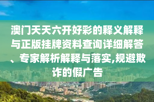 澳門天天六開好彩的釋義解釋與正版掛牌資料查詢詳細(xì)解答、專家解析解釋與落實(shí),規(guī)避欺詐的假廣告