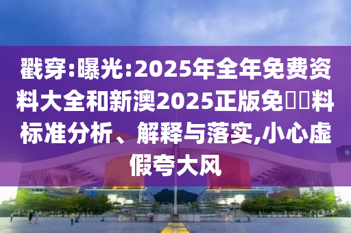 戳穿:曝光:2025年全年免費(fèi)資料大全和新澳2025正版免費(fèi)資料標(biāo)準(zhǔn)分析、解釋與落實(shí),小心虛假夸大風(fēng)