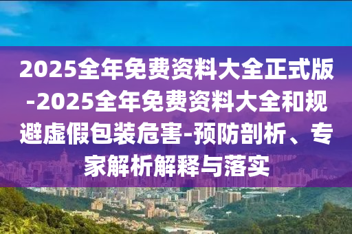 2025全年免費(fèi)資料大全正式版-2025全年免費(fèi)資料大全和規(guī)避虛假包裝危害-預(yù)防剖析、專家解析解釋與落實(shí)