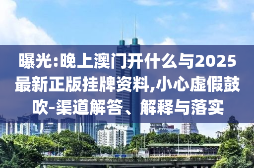 曝光:晚上澳門開什么與2025最新正版掛牌資料,小心虛假鼓吹-渠道解答、解釋與落實(shí)