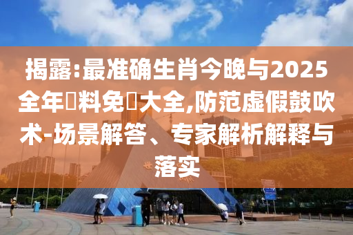 揭露:最準(zhǔn)確生肖今晚與2025全年資料免費(fèi)大全,防范虛假鼓吹術(shù)-場(chǎng)景解答、專家解析解釋與落實(shí)