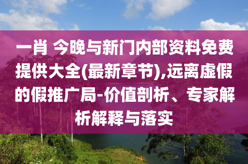 一肖 今晚與新門內(nèi)部資料免費(fèi)提供大全(最新章節(jié)),遠(yuǎn)離虛假的假推廣局-價(jià)值剖析、專家解析解釋與落實(shí)