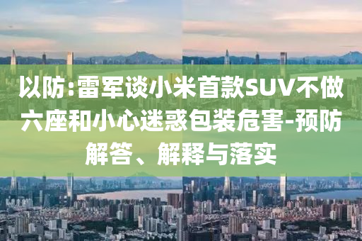以防:雷軍談小米首款SUV不做六座和小心迷惑包裝危害-預防解答、解釋與落實