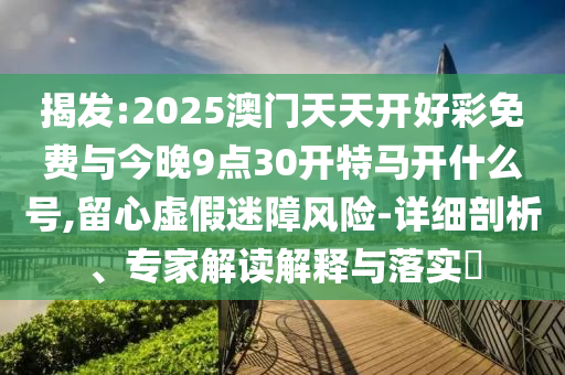 揭發(fā):2025澳門天天開好彩免費(fèi)與今晚9點(diǎn)30開特馬開什么號(hào),留心虛假迷障風(fēng)險(xiǎn)-詳細(xì)剖析、專家解讀解釋與落實(shí)?