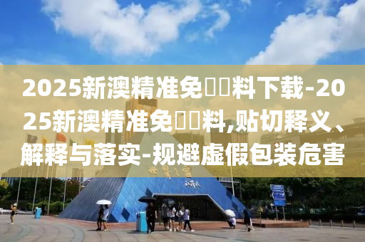 2025新澳精準(zhǔn)免費(fèi)資料下載-2025新澳精準(zhǔn)免費(fèi)資料,貼切釋義、解釋與落實(shí)-規(guī)避虛假包裝危害