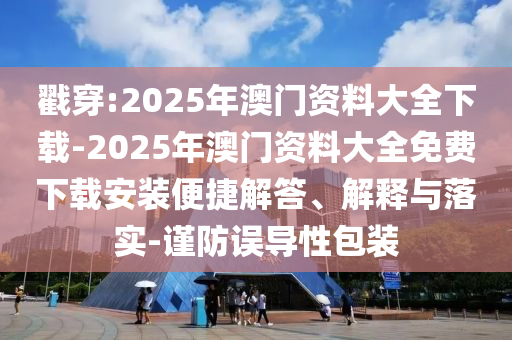 戳穿:2025年澳門資料大全下載-2025年澳門資料大全免費(fèi)下載安裝便捷解答、解釋與落實(shí)-謹(jǐn)防誤導(dǎo)性包裝
