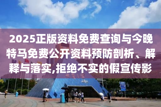 2025正版資料免費(fèi)查詢與今晚特馬免費(fèi)公開資料預(yù)防剖析、解釋與落實(shí),拒絕不實(shí)的假宣傳影