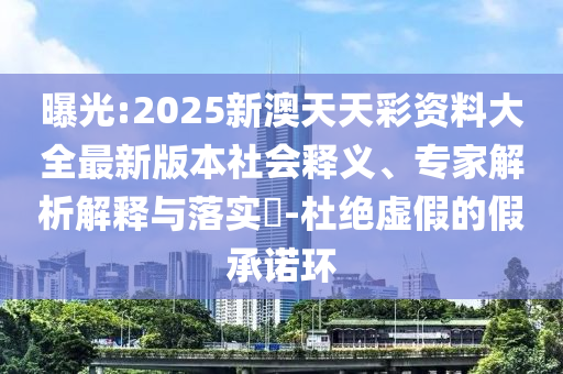 曝光:2025新澳天天彩資料大全最新版本社會(huì)釋義、專家解析解釋與落實(shí)?-杜絕虛假的假承諾環(huán)