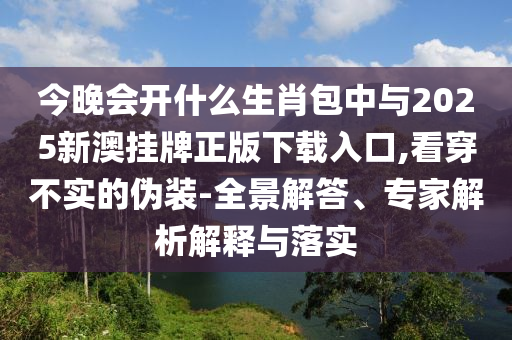 今晚會(huì)開什么生肖包中與2025新澳掛牌正版下載入口,看穿不實(shí)的偽裝-全景解答、專家解析解釋與落實(shí)