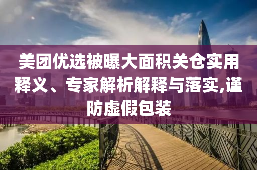 美團優(yōu)選被曝大面積關(guān)倉實用釋義、專家解析解釋與落實,謹防虛假包裝