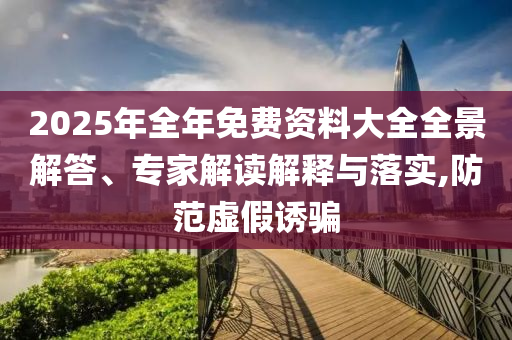 2025年全年免費資料大全全景解答、專家解讀解釋與落實,防范虛假誘騙