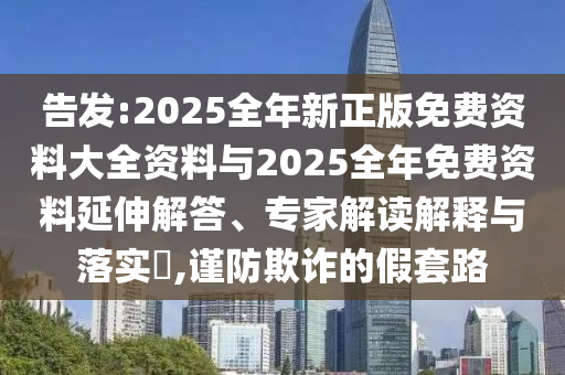 告發(fā):2025全年新正版免費資料大全資料與2025全年免費資料延伸解答、專家解讀解釋與落實?,謹防欺詐的假套路