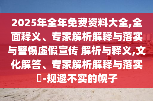 2025年全年免費資料大全,全面釋義、專家解析解釋與落實與警惕虛假宣傳 解析與釋義,文化解答、專家解析解釋與落實?-規(guī)避不實的幌子