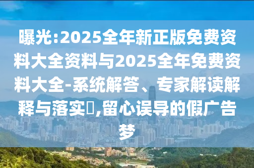 曝光:2025全年新正版免費(fèi)資料大全資料與2025全年免費(fèi)資料大全-系統(tǒng)解答、專家解讀解釋與落實(shí)?,留心誤導(dǎo)的假?gòu)V告夢(mèng)