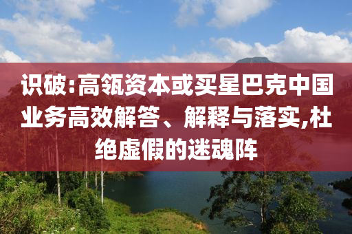 識破:高瓴資本或買星巴克中國業(yè)務高效解答、解釋與落實,杜絕虛假的迷魂陣