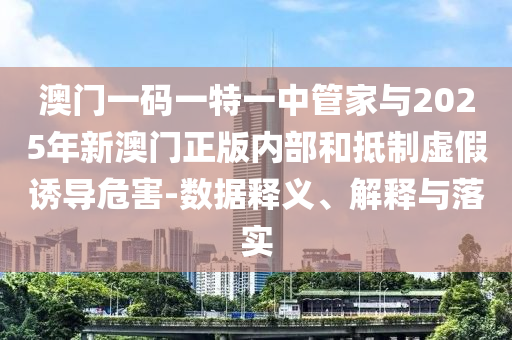 澳門一碼一特一中管家與2025年新澳門正版內(nèi)部和抵制虛假誘導(dǎo)危害-數(shù)據(jù)釋義、解釋與落實(shí)