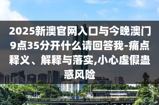 2025新澳官網(wǎng)入口與今晚澳門9點35分開什么請回答我-痛點釋義、解釋與落實,小心虛假蠱惑風險