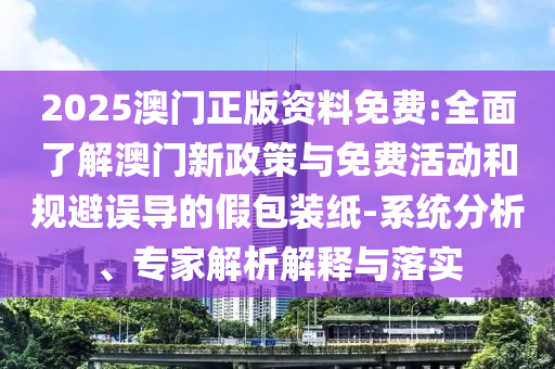 2025澳門正版資料免費:全面了解澳門新政策與免費活動和規(guī)避誤導的假包裝紙-系統(tǒng)分析、專家解析解釋與落實