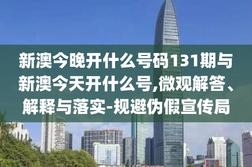 新澳今晚開(kāi)什么號(hào)碼131期與新澳今天開(kāi)什么號(hào),微觀解答、解釋與落實(shí)-規(guī)避偽假宣傳局