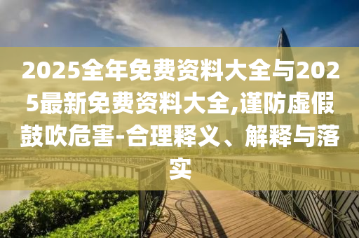 2025全年免費資料大全與2025最新免費資料大全,謹防虛假鼓吹危害-合理釋義、解釋與落實