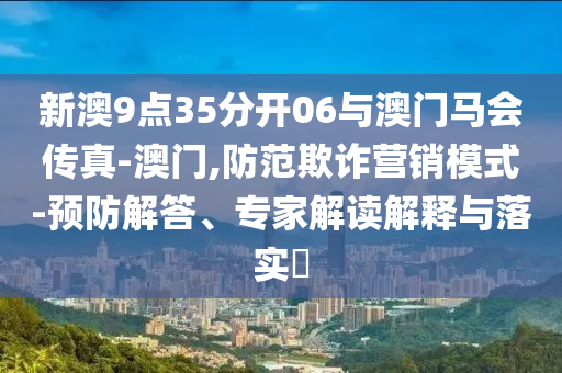 新澳9點(diǎn)35分開(kāi)06與澳門(mén)馬會(huì)傳真-澳門(mén),防范欺詐營(yíng)銷(xiāo)模式-預(yù)防解答、專(zhuān)家解讀解釋與落實(shí)?