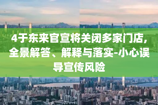 4于東來官宣將關(guān)閉多家門店,全景解答、解釋與落實-小心誤導宣傳風險