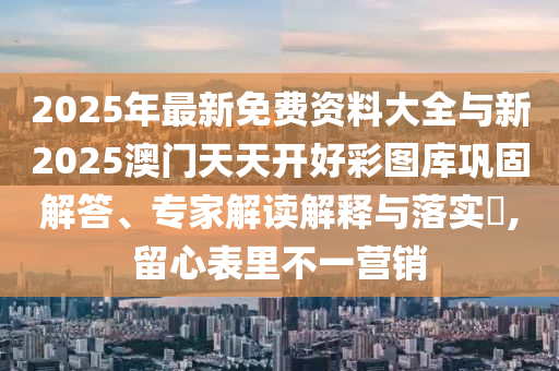 2025年最新免費資料大全與新2025澳門天天開好彩圖庫鞏固解答、專家解讀解釋與落實?,留心表里不一營銷