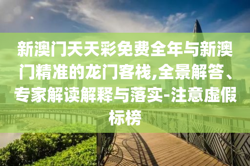 新澳門天天彩免費全年與新澳門精準的龍門客棧,全景解答、專家解讀解釋與落實-注意虛假標榜