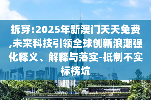 拆穿:2025年新澳門天天免費,未來科技引領(lǐng)全球創(chuàng)新浪潮強化釋義、解釋與落實-抵制不實標榜坑