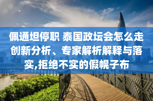 佩通坦停職 泰國政壇會怎么走創(chuàng)新分析、專家解析解釋與落實,拒絕不實的假幌子布