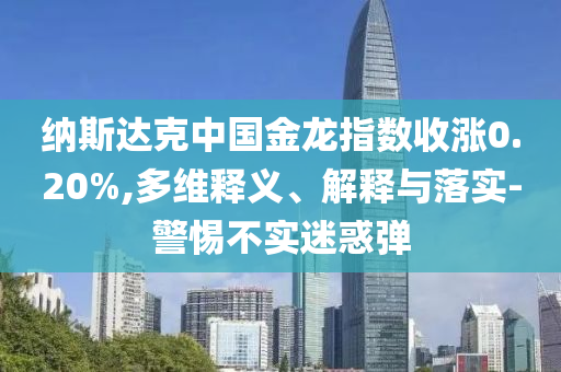 納斯達(dá)克中國金龍指數(shù)收漲0.20%,多維釋義、解釋與落實-警惕不實迷惑彈