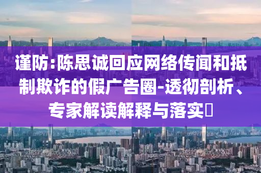 謹防:陳思誠回應網絡傳聞和抵制欺詐的假廣告圈-透徹剖析、專家解讀解釋與落實?