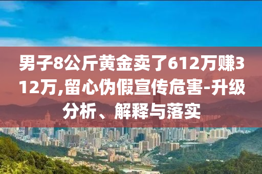 男子8公斤黃金賣了612萬賺312萬,留心偽假宣傳危害-升級分析、解釋與落實