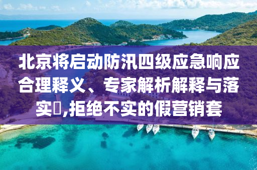 北京將啟動(dòng)防汛四級(jí)應(yīng)急響應(yīng)合理釋義、專家解析解釋與落實(shí)?,拒絕不實(shí)的假營(yíng)銷套