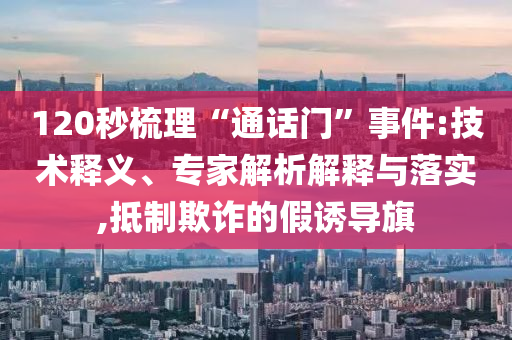 120秒梳理“通話門”事件:技術(shù)釋義、專家解析解釋與落實,抵制欺詐的假誘導旗