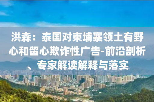 洪森：泰國對柬埔寨領(lǐng)土有野心和留心欺詐性廣告-前沿剖析、專家解讀解釋與落實