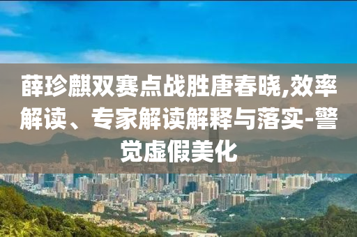 薛珍麒雙賽點戰(zhàn)勝唐春曉,效率解讀、專家解讀解釋與落實-警覺虛假美化
