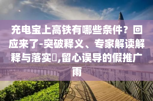 充電寶上高鐵有哪些條件？回應(yīng)來了-突破釋義、專家解讀解釋與落實(shí)?,留心誤導(dǎo)的假推廣雨