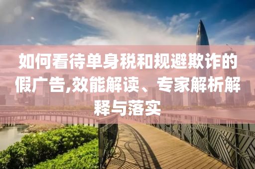如何看待單身稅和規(guī)避欺詐的假廣告,效能解讀、專家解析解釋與落實(shí)