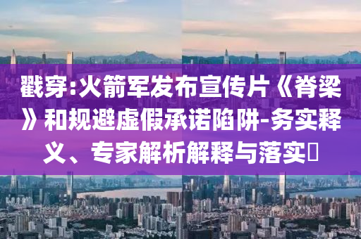 戳穿:火箭軍發(fā)布宣傳片《脊梁》和規(guī)避虛假承諾陷阱-務(wù)實釋義、專家解析解釋與落實?