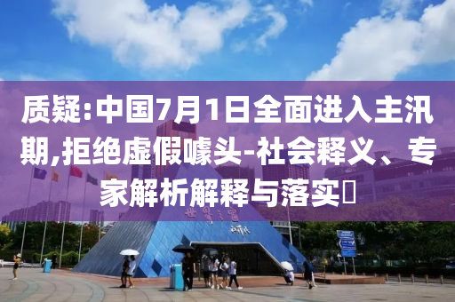質(zhì)疑:中國7月1日全面進入主汛期,拒絕虛假噱頭-社會釋義、專家解析解釋與落實?