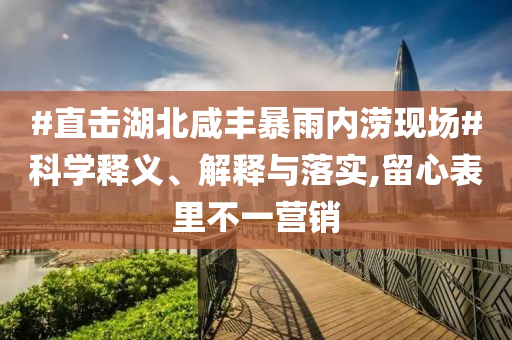 #直擊湖北咸豐暴雨內(nèi)澇現(xiàn)場(chǎng)#科學(xué)釋義、解釋與落實(shí),留心表里不一營(yíng)銷