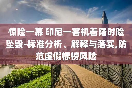 驚險(xiǎn)一幕 印尼一客機(jī)著陸時(shí)險(xiǎn)墜毀-標(biāo)準(zhǔn)分析、解釋與落實(shí),防范虛假標(biāo)榜風(fēng)險(xiǎn)