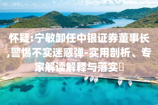 懷疑:寧敏卸任中銀證券董事長,警惕不實迷惑彈-實用剖析、專家解讀解釋與落實?
