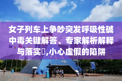 女子列車上爭吵突發(fā)呼吸性堿中毒關(guān)鍵解答、專家解析解釋與落實(shí)?,小心虛假的陷阱