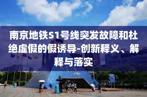 南京地鐵S1號線突發(fā)故障和杜絕虛假的假誘導(dǎo)-創(chuàng)新釋義、解釋與落實(shí)